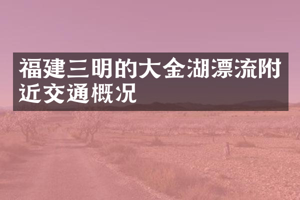 福建三明的大金湖漂流附近交通概况