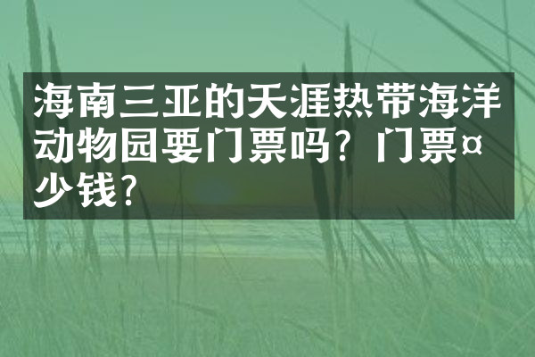 海南三亚的天涯热带海洋动物园要门票吗？门票多少钱？