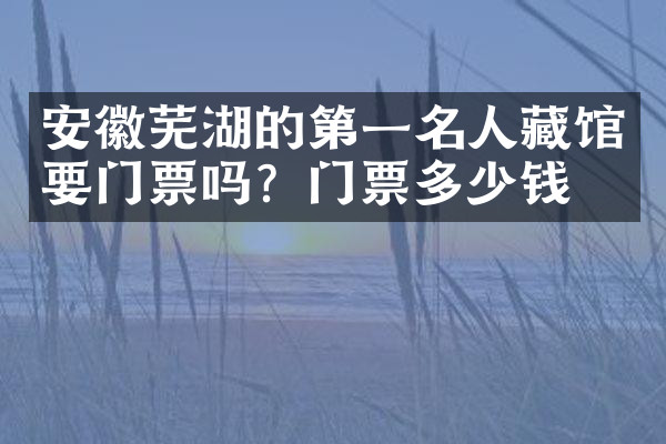 安徽芜湖的第一名人藏馆要门票吗？门票多少钱？