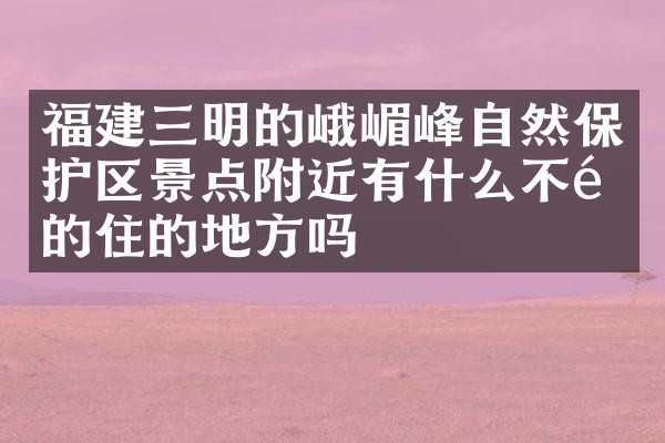 福建三明的峨嵋峰自然保护区景点附近有什么不错的住的地方吗