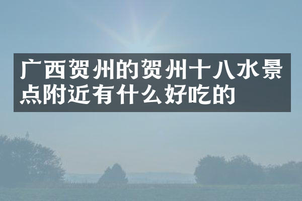 广西贺州的贺州十八水景点附近有什么好吃的