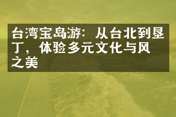 台湾宝岛游：从台北到垦丁，体验多元文化与风景之美