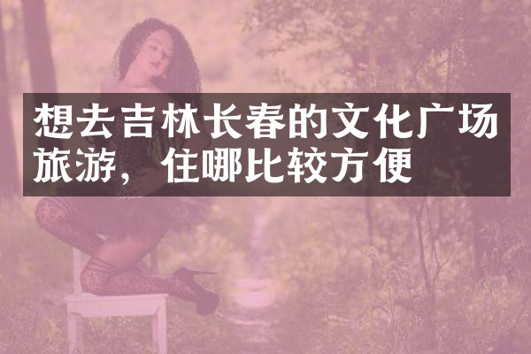 想去吉林长春的文化广场旅游，住哪比较方便