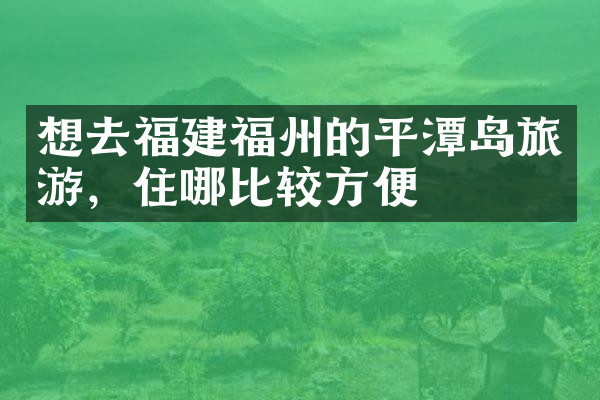 想去福建福州的平潭岛旅游，住哪比较方便