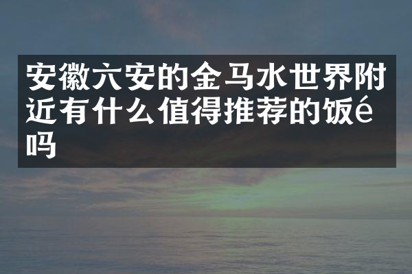 安徽六安的金马水世界附近有什么值得推荐的饭馆吗