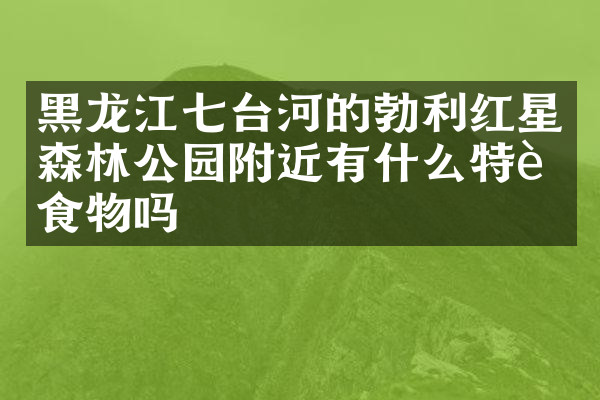 黑龙江七台河的勃利红星森林公园附近有什么特色食物吗