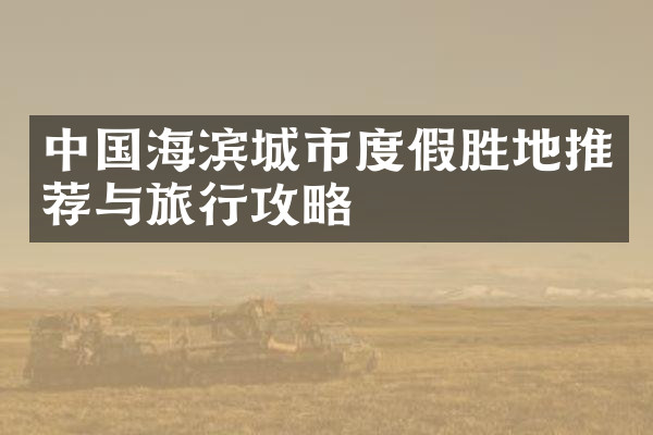 中国海滨城市度假胜地推荐与旅行攻略