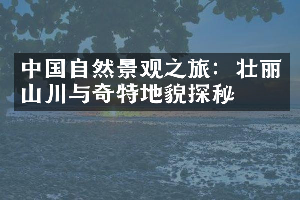 中国自然景观之旅：壮丽山川与奇特地貌探秘