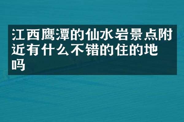 江西鹰潭的仙水岩景点附近有什么不错的住的地方吗