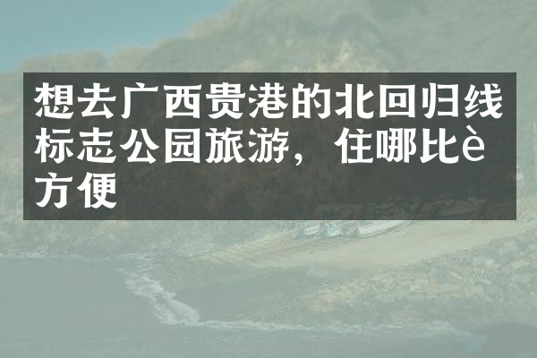 想去广西贵港的北回归线标志公园旅游，住哪比较方便