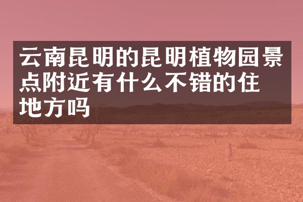 云南昆明的昆明植物园景点附近有什么不错的住的地方吗