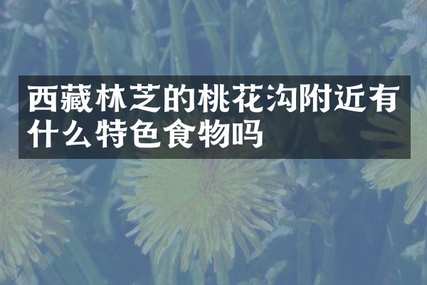 西藏林芝的桃花沟附近有什么特色食物吗