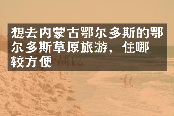 想去内蒙古鄂尔多斯的鄂尔多斯草原旅游，住哪比较方便