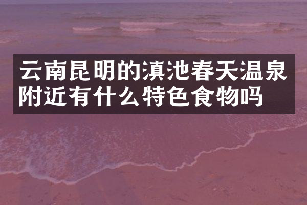 云南昆明的滇池春天温泉附近有什么特色食物吗