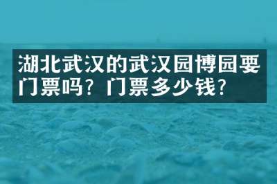 湖北武汉的武汉园博园要门票吗？门票多少钱？