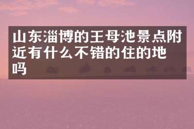 山东淄博的王母池景点附近有什么不错的住的地方吗