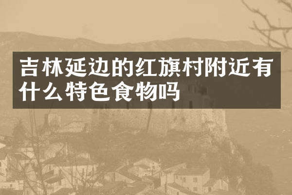 吉林延边的红旗村附近有什么特色食物吗