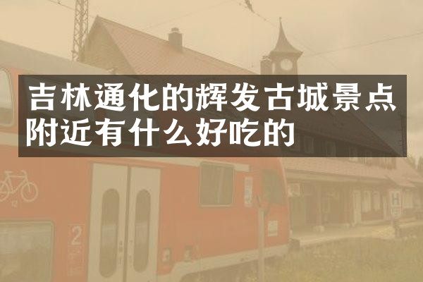 吉林通化的辉发古城景点附近有什么好吃的