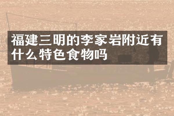 福建三明的李家岩附近有什么特色食物吗