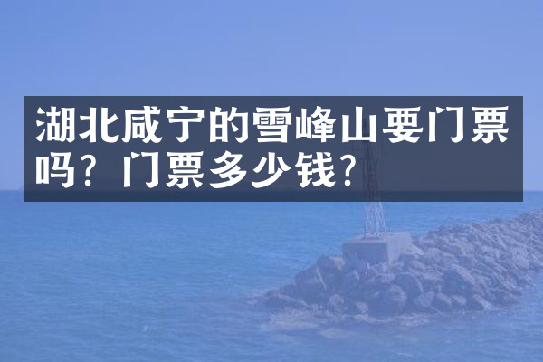 湖北咸宁的雪峰山要门票吗？门票多少钱？