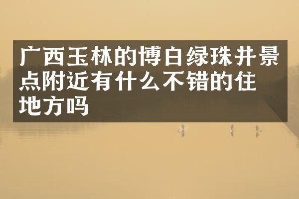 广西玉林的博白绿珠井景点附近有什么不错的住的地方吗