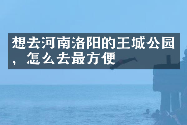 想去河南洛阳的王城公园，怎么去最方便