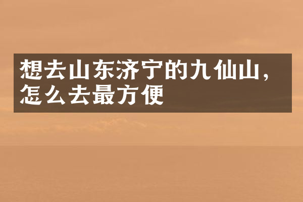 想去山东济宁的九仙山，怎么去最方便