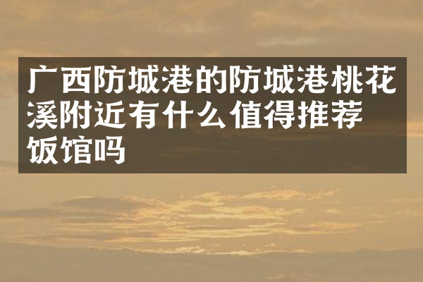 广西防城港的防城港桃花溪附近有什么值得推荐的饭馆吗