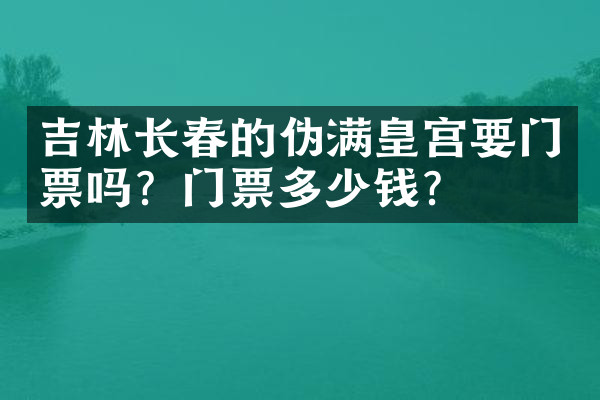 吉林长春的伪满皇宫要门票吗？门票多少钱？