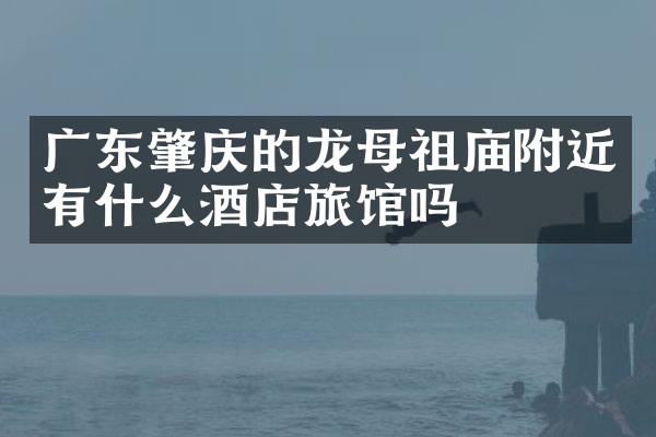 广东肇庆的龙母祖庙附近有什么酒店旅馆吗