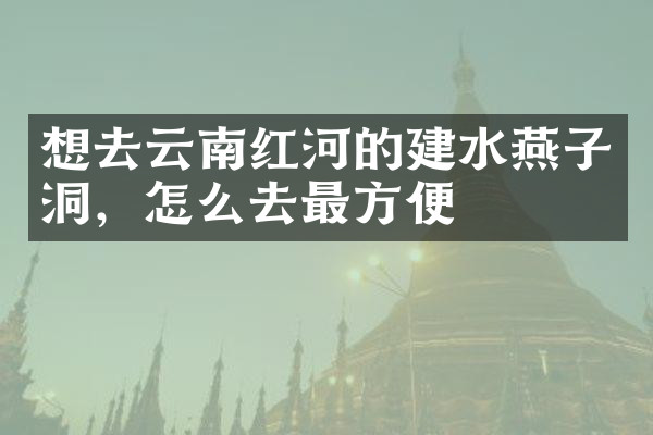 想去云南红河的建水燕子洞，怎么去最方便