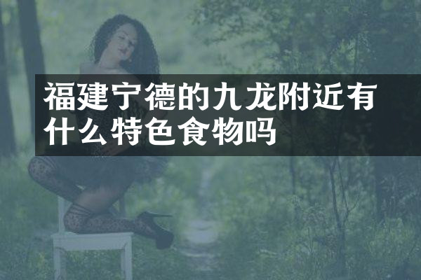 福建宁德的九龙漈附近有什么特色食物吗