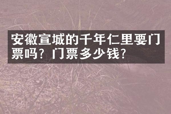 安徽宣城的千年仁里要门票吗？门票多少钱？
