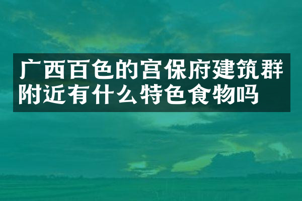 广西百色的宫保府建筑群附近有什么特色食物吗