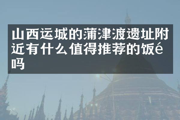 山西运城的蒲津渡遗址附近有什么值得推荐的饭馆吗