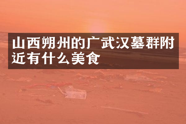 山西朔州的广武汉墓群附近有什么美食