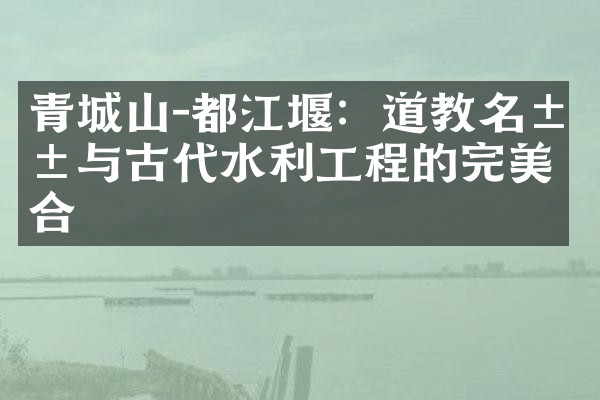 青城山-都江堰：道教名山与古代水利工程的完美结合