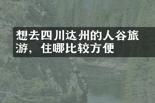 想去四川达州的賨人谷旅游，住哪比较方便