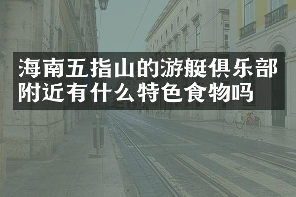 海南五指山的游艇俱乐部附近有什么特色食物吗