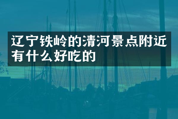 辽宁铁岭的清河景点附近有什么好吃的
