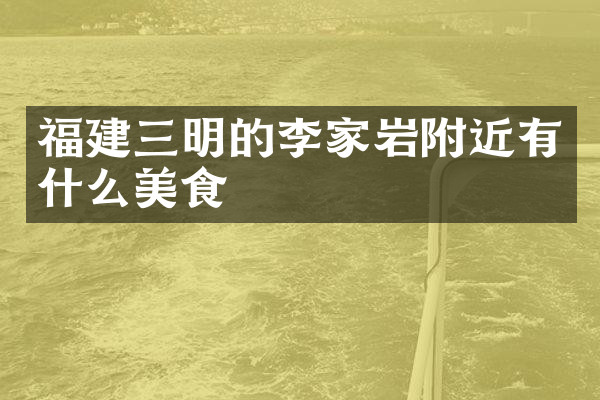 福建三明的李家岩附近有什么美食