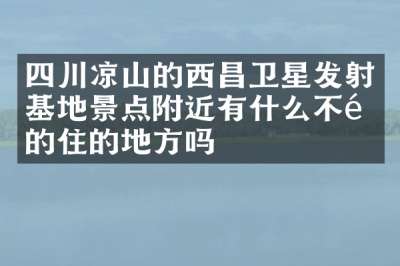 四川凉山的西昌卫星发射基地景点附近有什么不错的住的地方吗