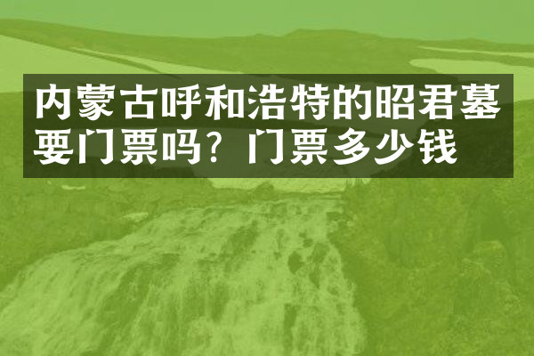 内蒙古呼和浩特的昭君墓要门票吗？门票多少钱？