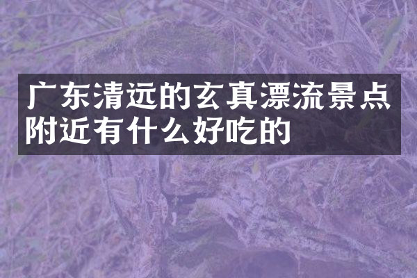 广东清远的玄真漂流景点附近有什么好吃的