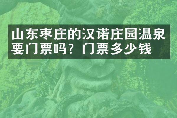 山东枣庄的汉诺庄园温泉要门票吗？门票多少钱？