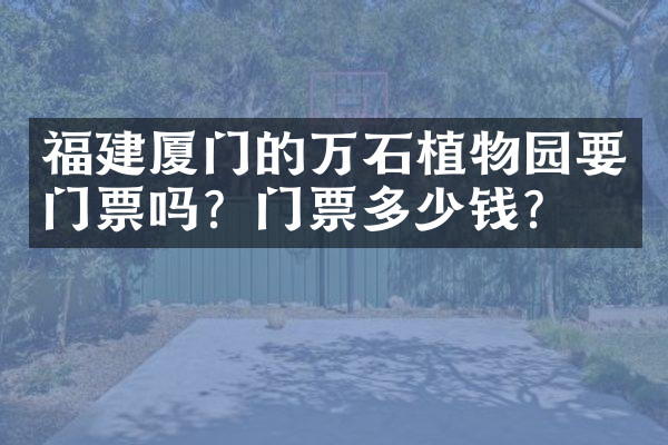福建厦门的万石植物园要门票吗？门票多少钱？