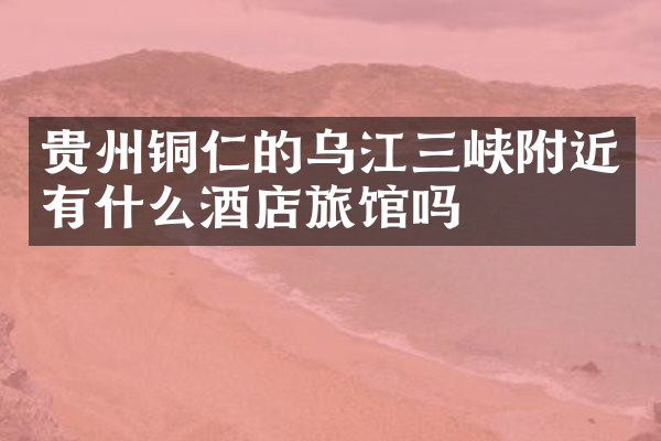贵州铜仁的乌江三峡附近有什么酒店旅馆吗