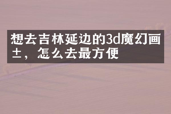 想去吉林延边的3d魔幻画展，怎么去最方便