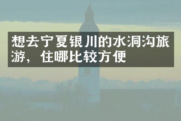 想去宁夏银川的水洞沟旅游，住哪比较方便