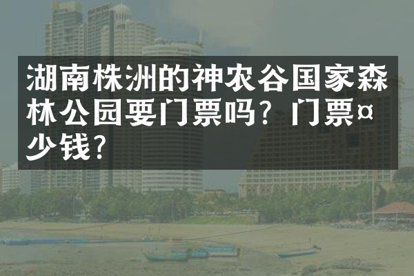 湖南株洲的神农谷国家森林公园要门票吗？门票多少钱？